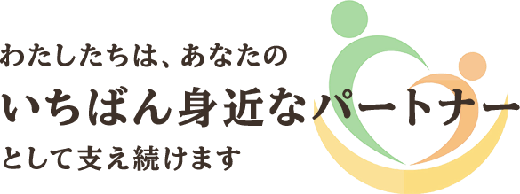 わたしたちは、あなたのいちばん身近なパートナーとして支え続けます